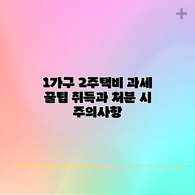 1가구 2주택비 과세 꿀팁: 취득과 처분 시 주의사항