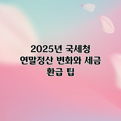 2025년 국세청 연말정산: 변화와 세금 환급 팁