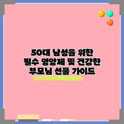 50대 남성을 위한 필수 영양제 및 건강한 부모님 선물 가이드