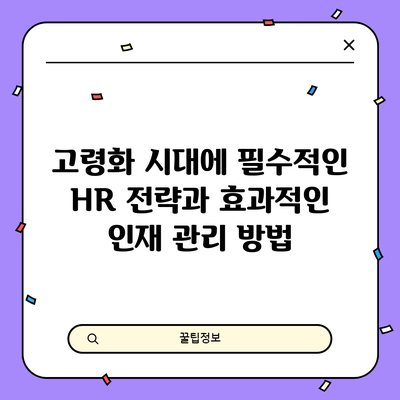 고령화 시대에 필수적인 HR 전략과 효과적인 인재 관리 방법