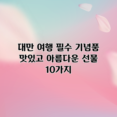 대만 여행 필수 기념품: 맛있고 아름다운 선물 10가지
