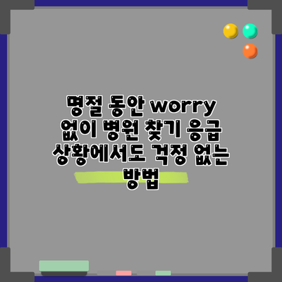 명절 동안 worry 없이 병원 찾기: 응급 상황에서도 걱정 없는 방법