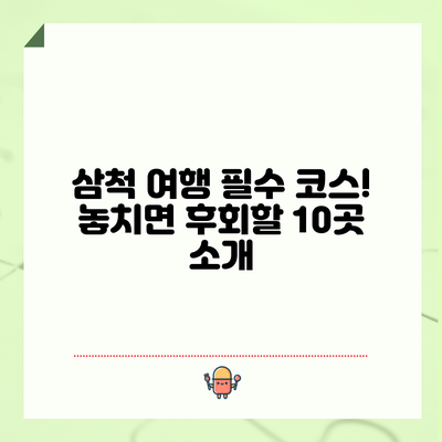 삼척 여행 필수 코스! 놓치면 후회할 10곳 소개