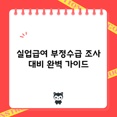 실업급여 부정수급 조사 대비 완벽 가이드