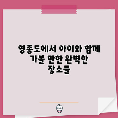 영종도에서 아이와 함께 가볼 만한 완벽한 장소들