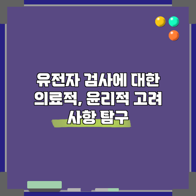유전자 검사에 대한 의료적, 윤리적 고려 사항 탐구