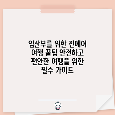 임산부를 위한 진에어 여행 꿀팁: 안전하고 편안한 여행을 위한 필수 가이드