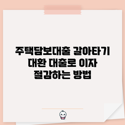 주택담보대출 갈아타기: 대환 대출로 이자 절감하는 방법