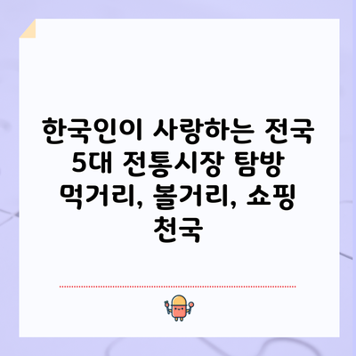 한국인이 사랑하는 전국 5대 전통시장 탐방: 먹거리, 볼거리, 쇼핑 천국