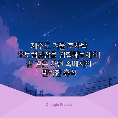 제주도 겨울 후차박 오토캠핑장을 경험해보세요! 꿈 같은 자연 속에서의 완벽한 휴식