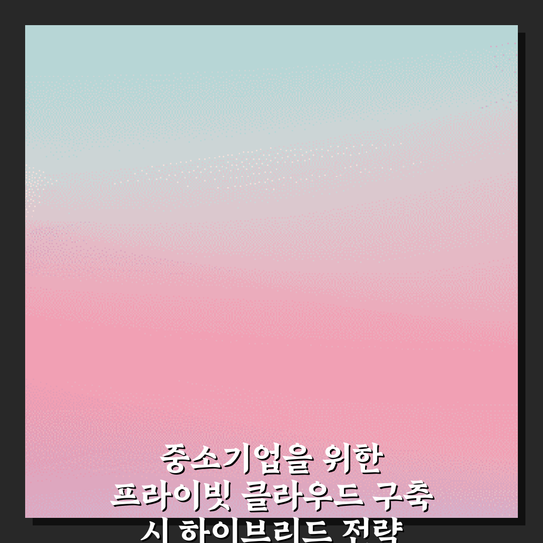 중소기업을 위한 프라이빗 클라우드 구축 시 하이브리드 전략 7가지 비법