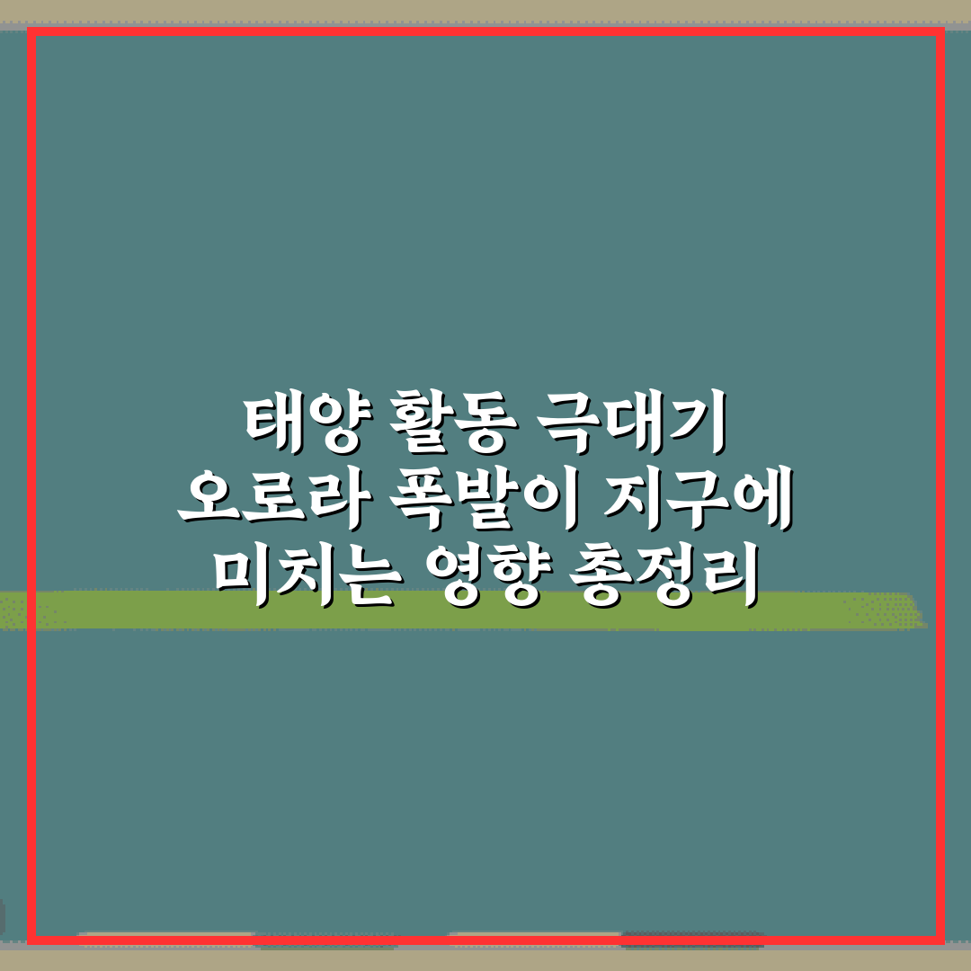 태양 활동 극대기 오로라 폭발이 지구에 미치는 영향 총정리 7가지