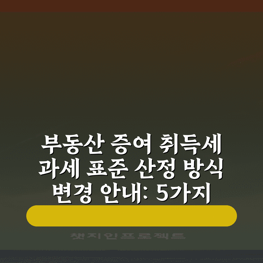 부동산 증여 취득세 과세 표준 산정 방식 변경 안내: 5가지 주요 포인트 총정리