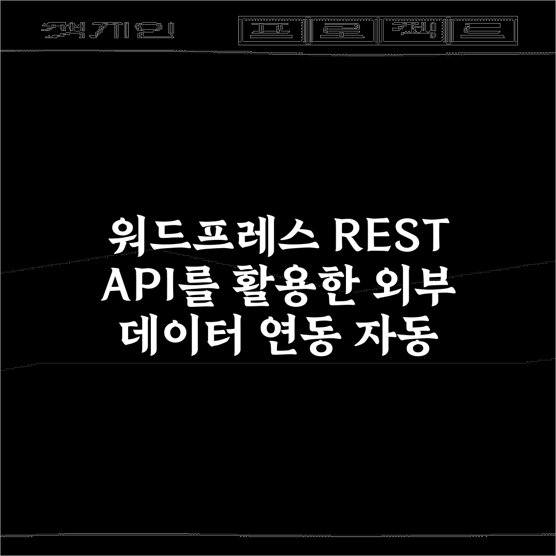 워드프레스 REST API를 활용한 외부 데이터 연동 자동 포스팅 비법 7가지