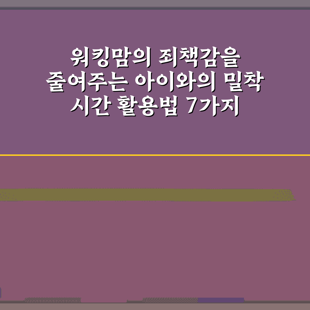 워킹맘의 죄책감을 줄여주는 아이와의 밀착 시간 활용법 7가지