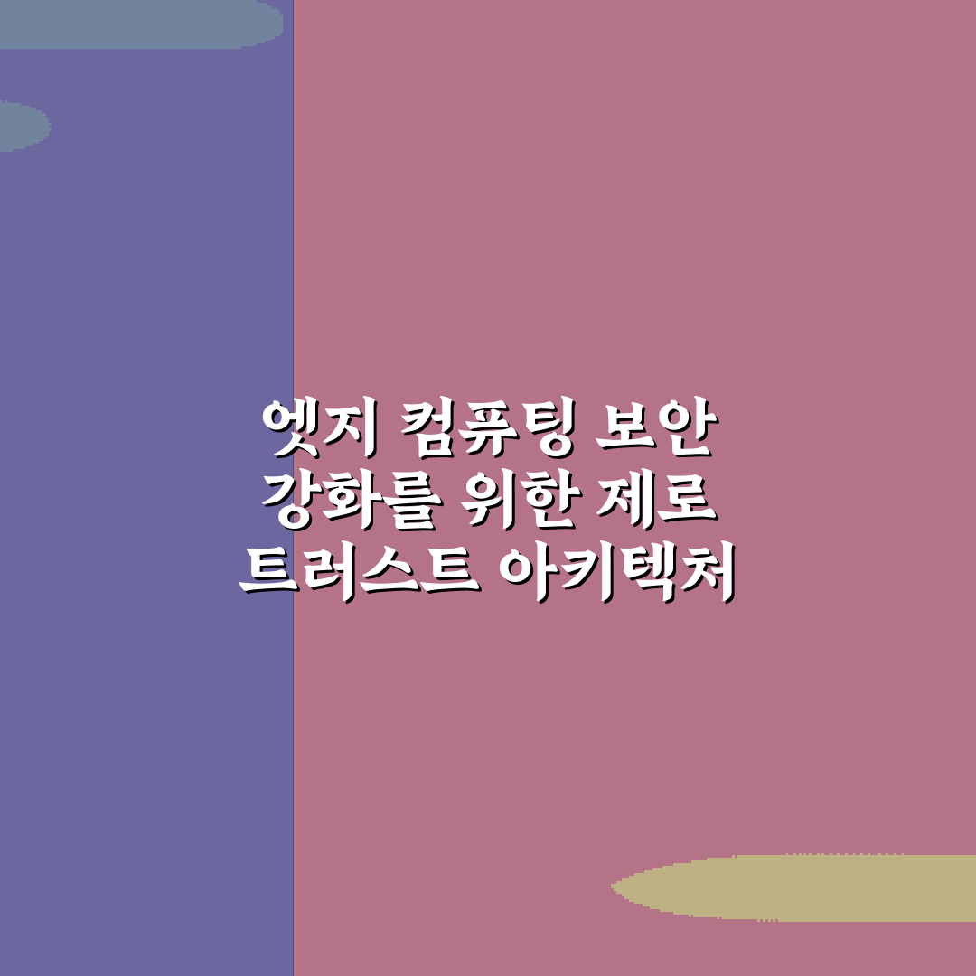 엣지 컴퓨팅 보안 강화를 위한 제로 트러스트 아키텍처 5가지 전략