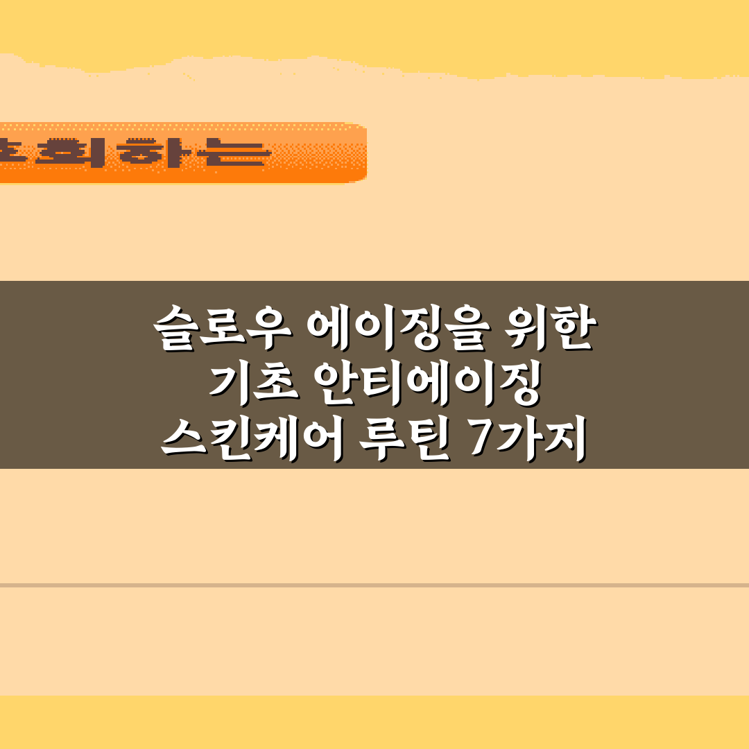 슬로우 에이징을 위한 기초 안티에이징 스킨케어 루틴 7가지 비법