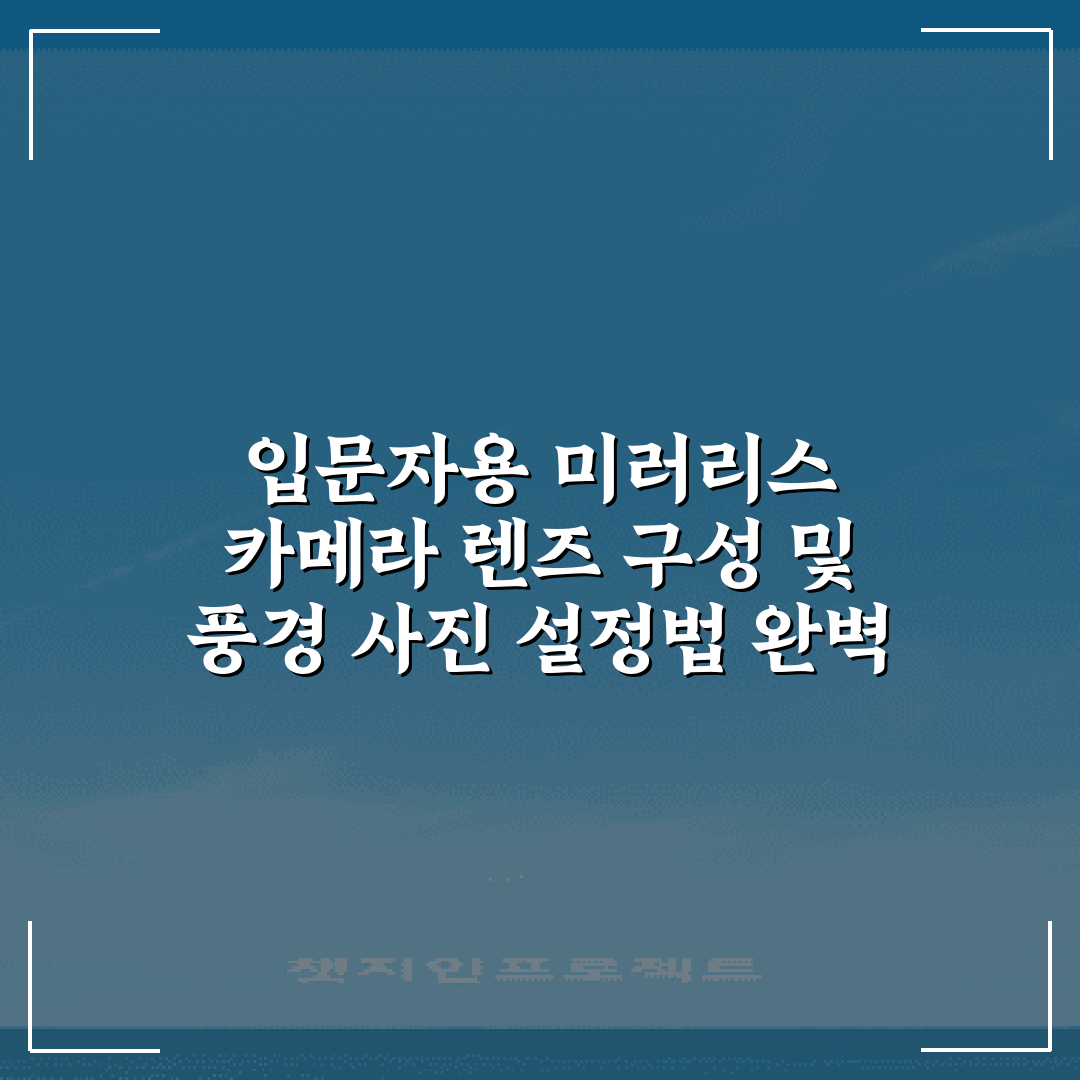 입문자용 미러리스 카메라 렌즈 구성 및 풍경 사진 설정법 완벽 가이드