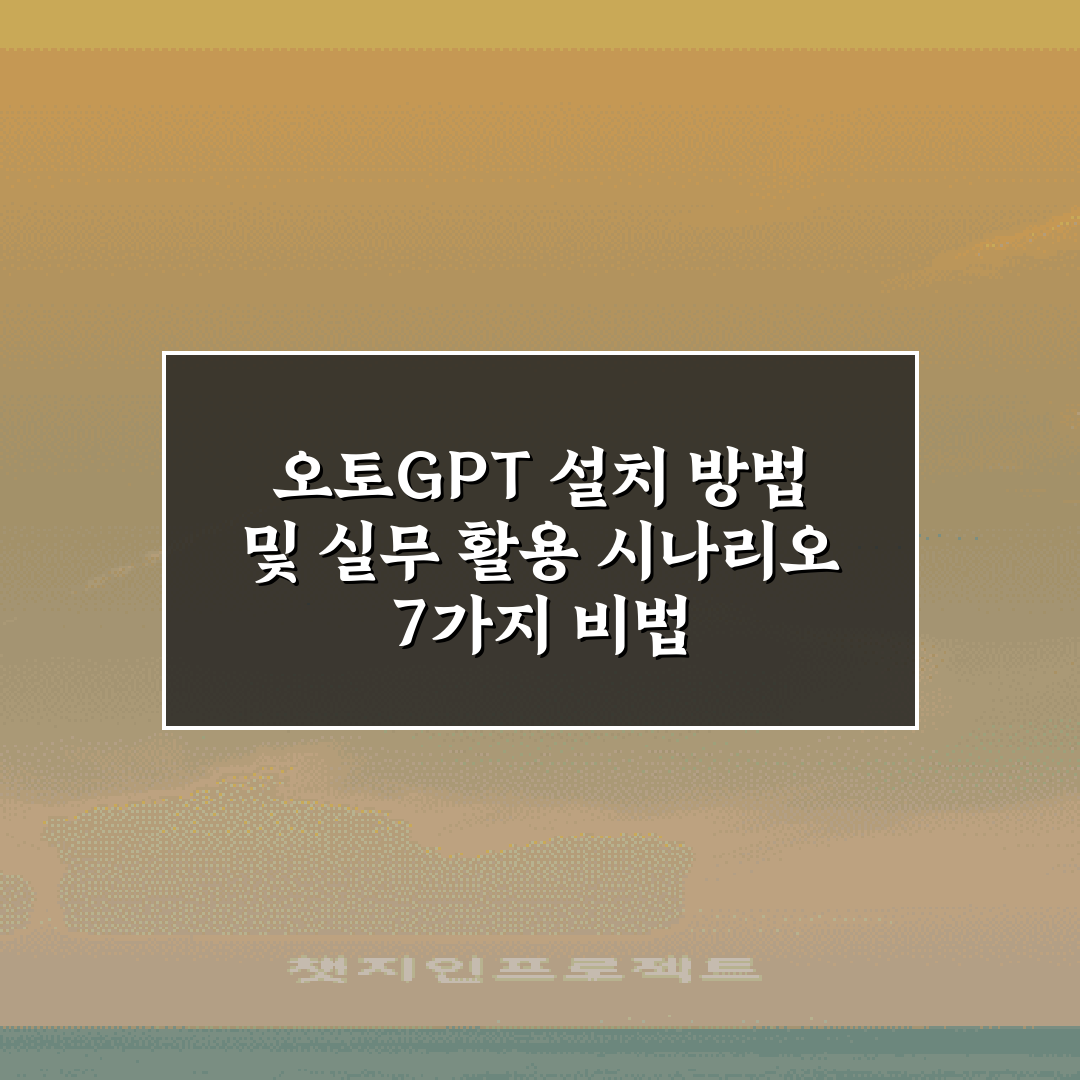 오토GPT 설치 방법 및 실무 활용 시나리오 7가지 비법