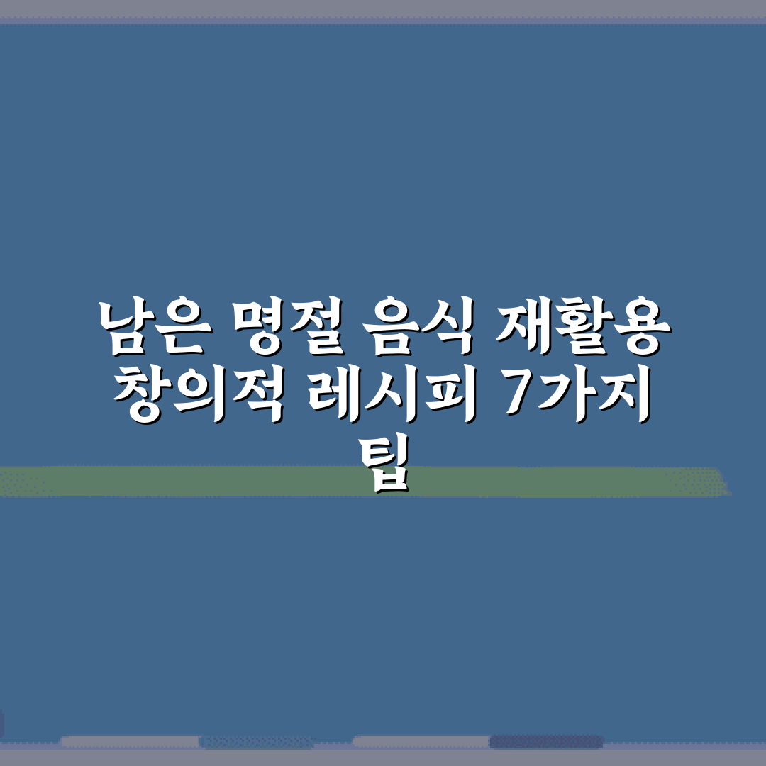 남은 명절 음식 재활용 창의적 레시피 7가지 팁