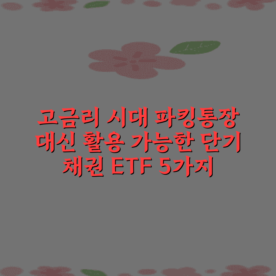 고금리 시대 파킹통장 대신 활용 가능한 단기 채권 ETF 5가지 방법
